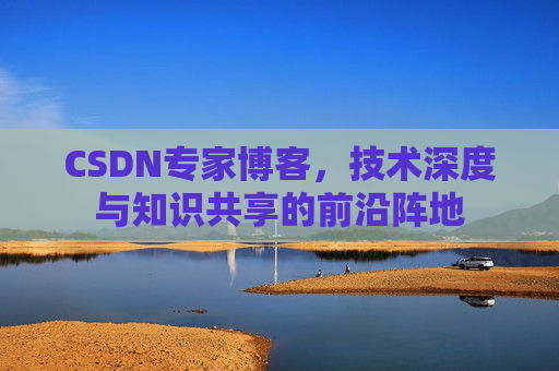 CSDN专家博客，技术深度与知识共享的前沿阵地